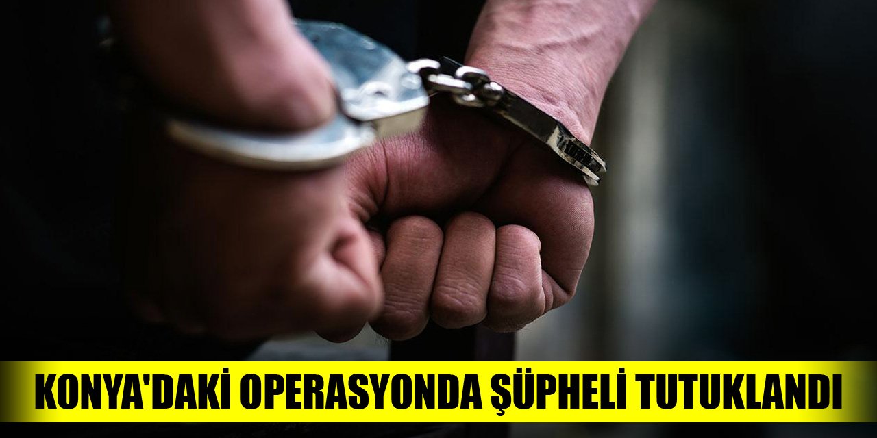 Konya'daki operasyonda şüpheli tutuklandı