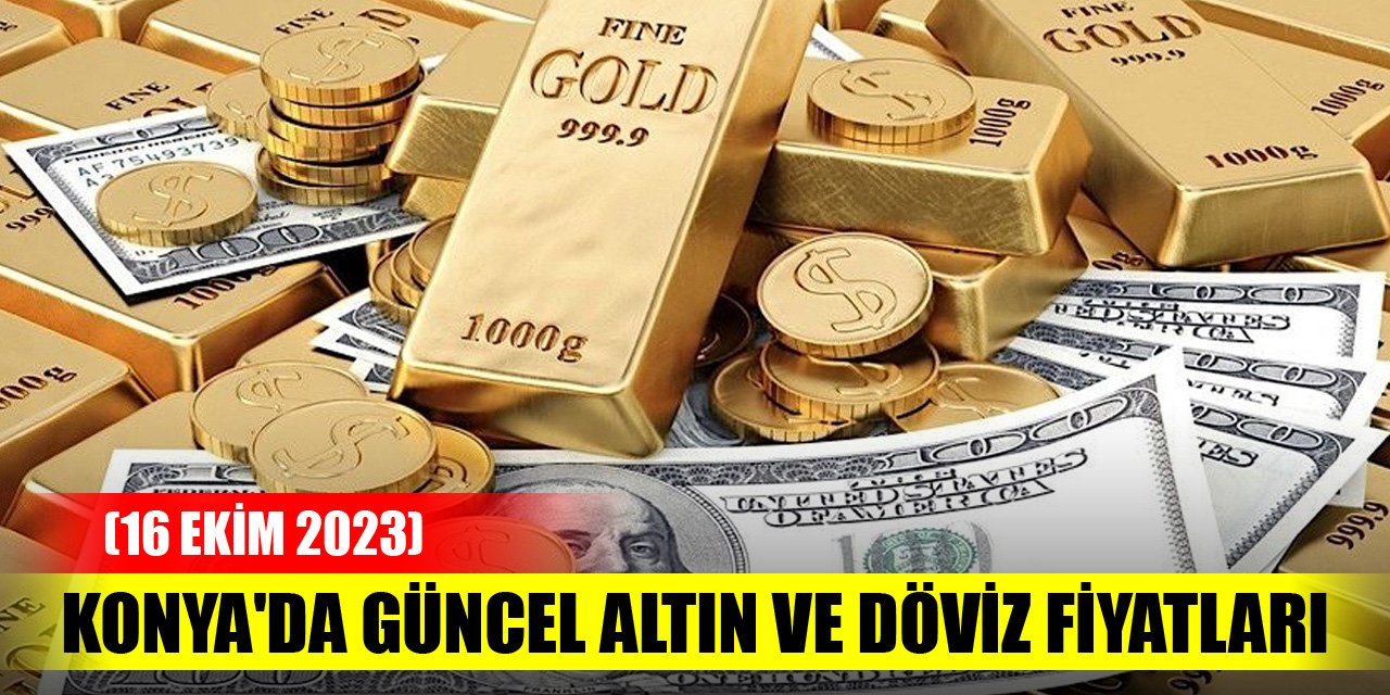 Konya'da güncel altın ve döviz fiyatları (16 Ekim 2023)