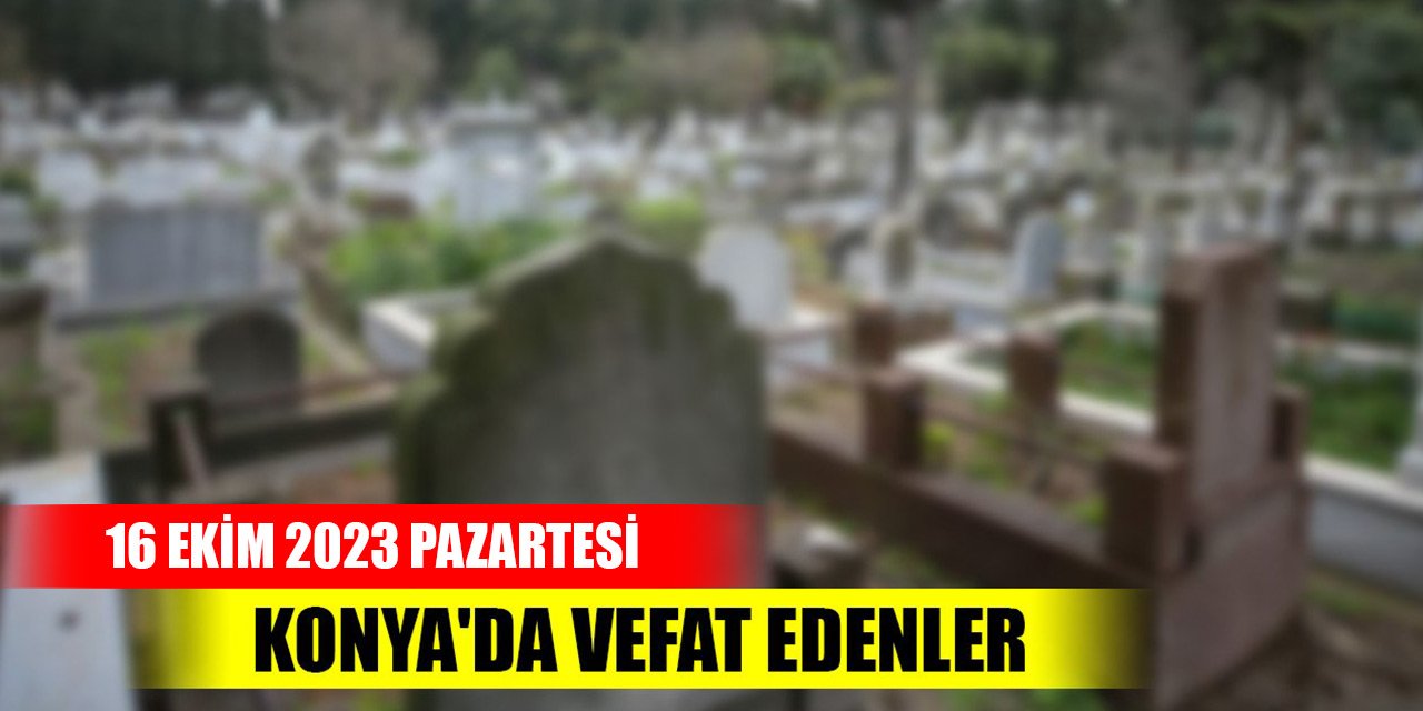 Konya'da vefat edenler - 16 Ekim 2023 Pazartesi