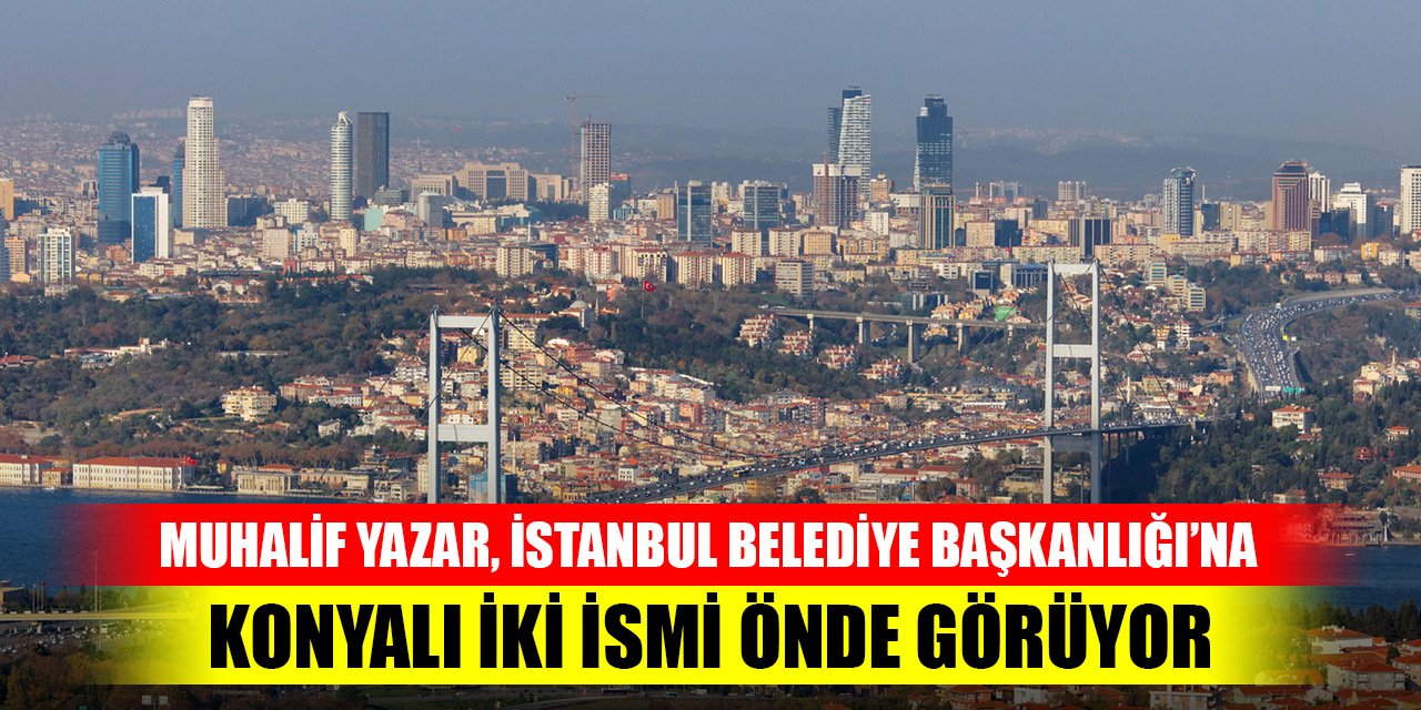Muhalif Yazar İstanbul Belediye Başkanlığı’na iki Konyalı ismi önde görüyor!