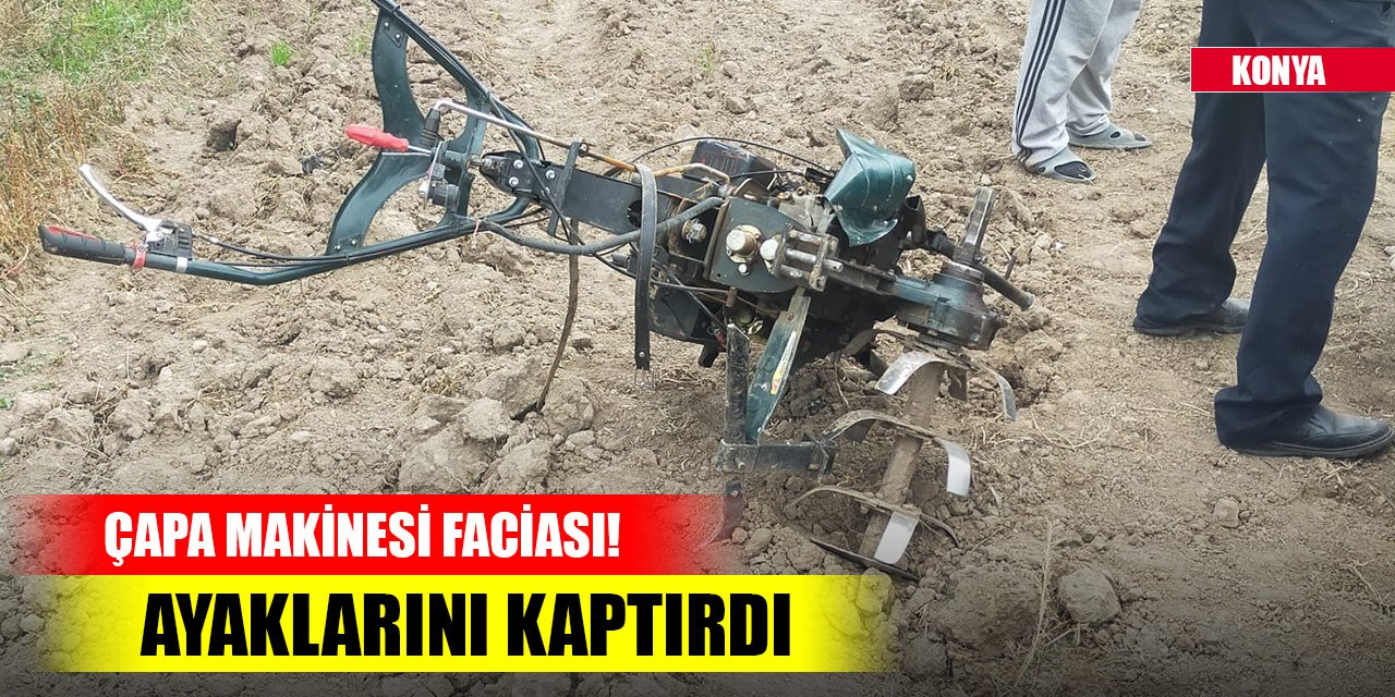 Konya'da çapa makinesi faciası! Ayaklarını kaptırdı