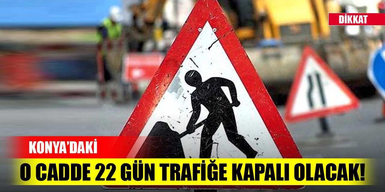 Konya’daki o cadde 22 gün trafiğe kapalı olacak!