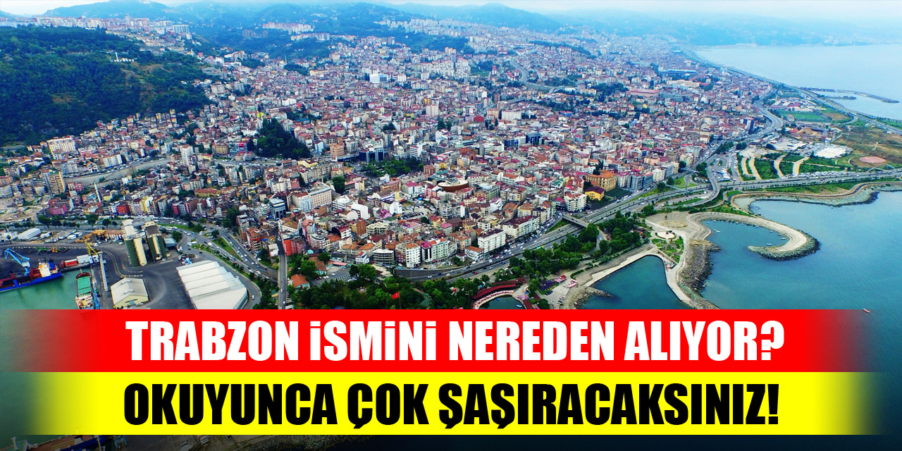Trabzon şehri ismini nereden alıyor? Okuyunca çok şaşıracaksınız!