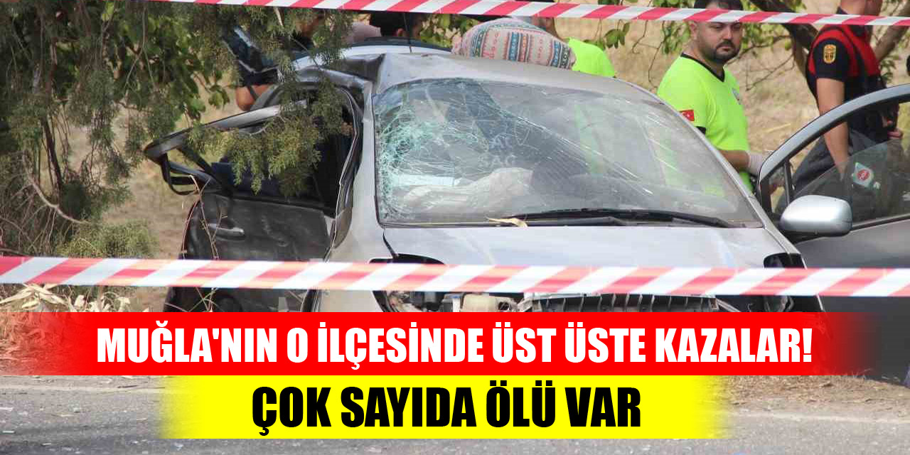 Muğla'nın o ilçesinde üst üste kazalar! Çok sayıda ölü var