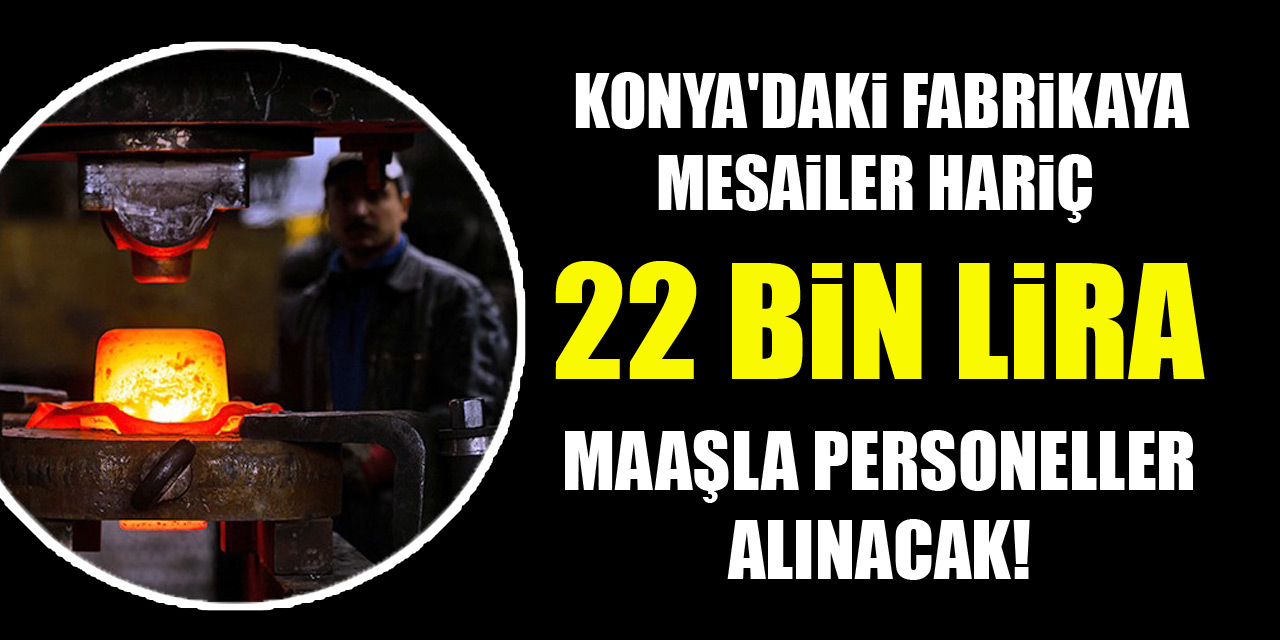 Konya'daki fabrikaya mesailer hariç 22 bin lira maaşla personeller alınacak!