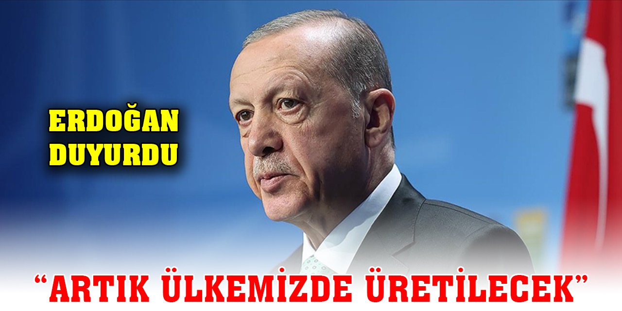 Son Dakika! Erdoğan duyurdu: Artık ülkemizde üretilecek