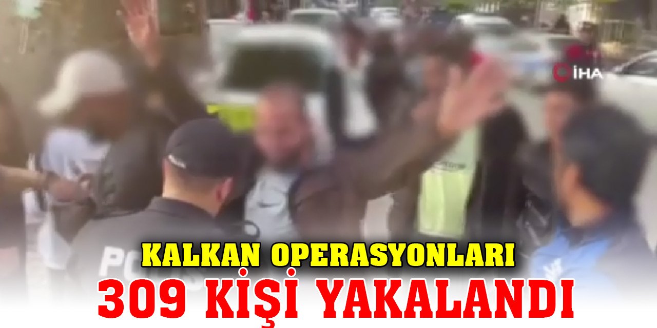 Son Dakika! Kalkan Operasyonlarında 309 kişi yakalandı