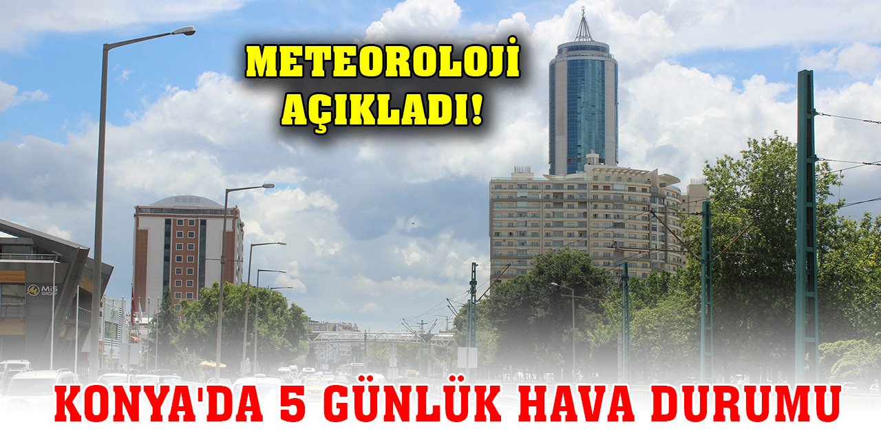 Meteoroloji tahminlerini açıkladı! Konya'da 5 günlük hava durumu