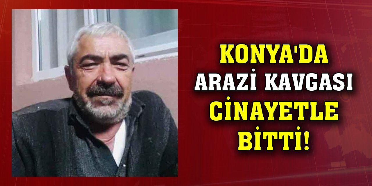 Konya'da arazi kavgası cinayetle bitti!