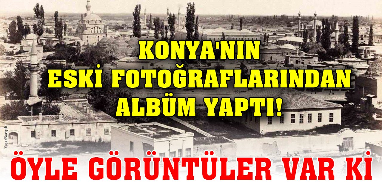 Konya'nın eski fotoğraflarından albüm yaptı! Öyle görüntüler var ki