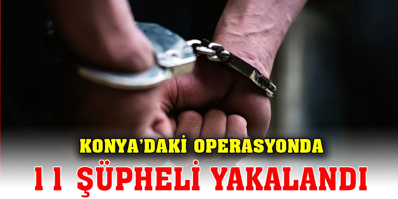 Konya'daki operasyonunda 11 şüpheli yakalandı