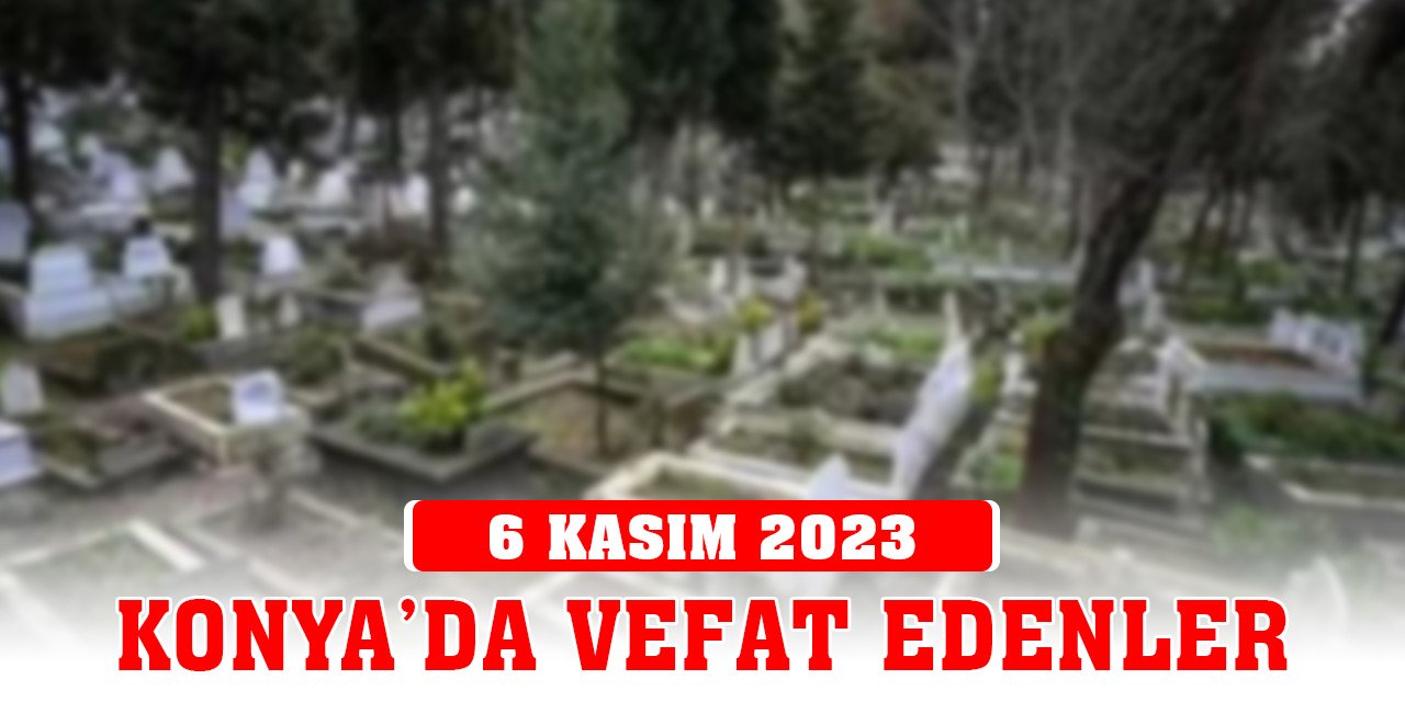 Konya'da vefat edenler (6 Kasım 2023 Pazartesi)