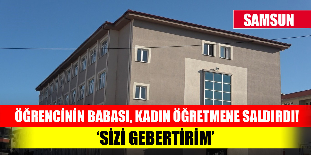 Samsun'da öğrencinin babası, kadın öğretmene saldırdı! 'Seni gebertirim'