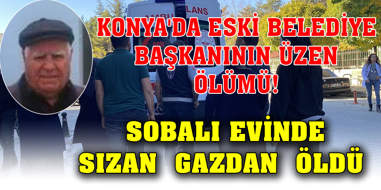 Konya'da eski belediye başkanının üzen ölümü! Sobalı evinde sızan gazdan öldü