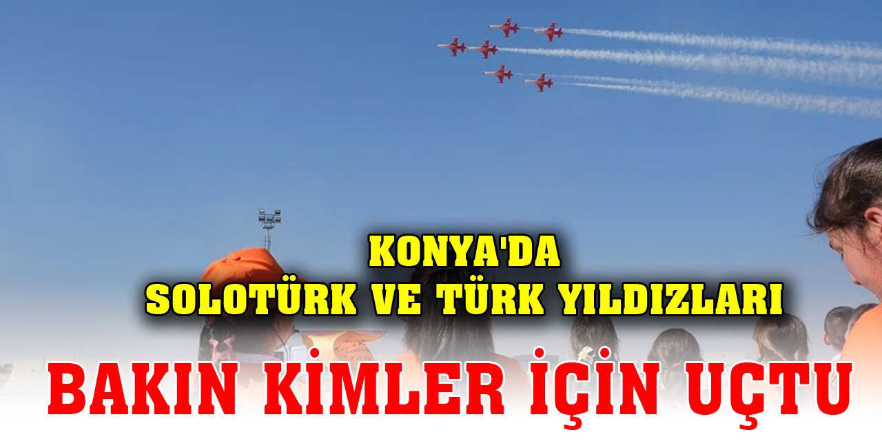 Konya'da SOLOTÜRK ve Türk Yıldızları bakın kimler için uçtu