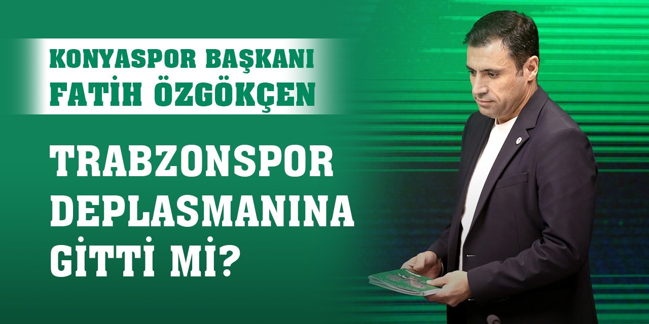 Konyaspor Başkanı Fatih Özgökçen Trabzonspor deplasmanına gitti mi?
