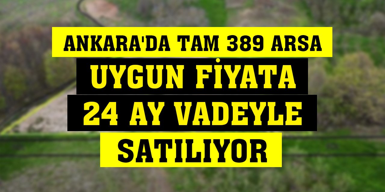 Ankara'da tam 389 arsa uygun fiyata 24 ay vadeyle satılıyor