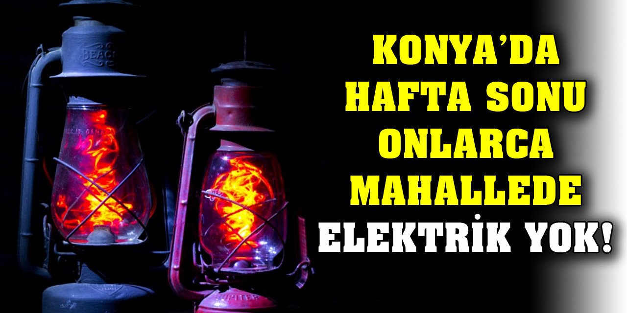 Konya’da hafta sonu onlarca mahallede elektrik yok!