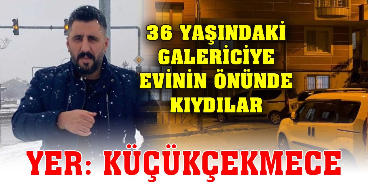 Küçükçekmece'de 36 yaşındaki galerici evinin önünde uğradığı silahlı saldırıda öldü