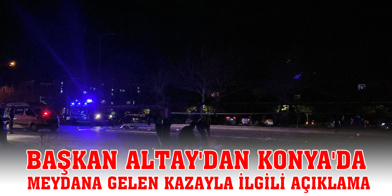 Başkan Altay'dan akşam saatlerinde Konya'da meydana gelen kazayla ilgili açıklama