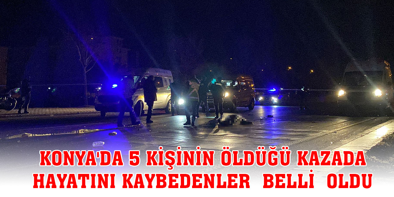 Konya'da 5 kişinin öldüğü kazada hayatını kaybedenler belli oldu