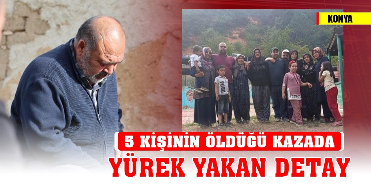 Konya'da 5 kişinin hayatını kaybettiği kazayla ilgili yürek yakan detay!