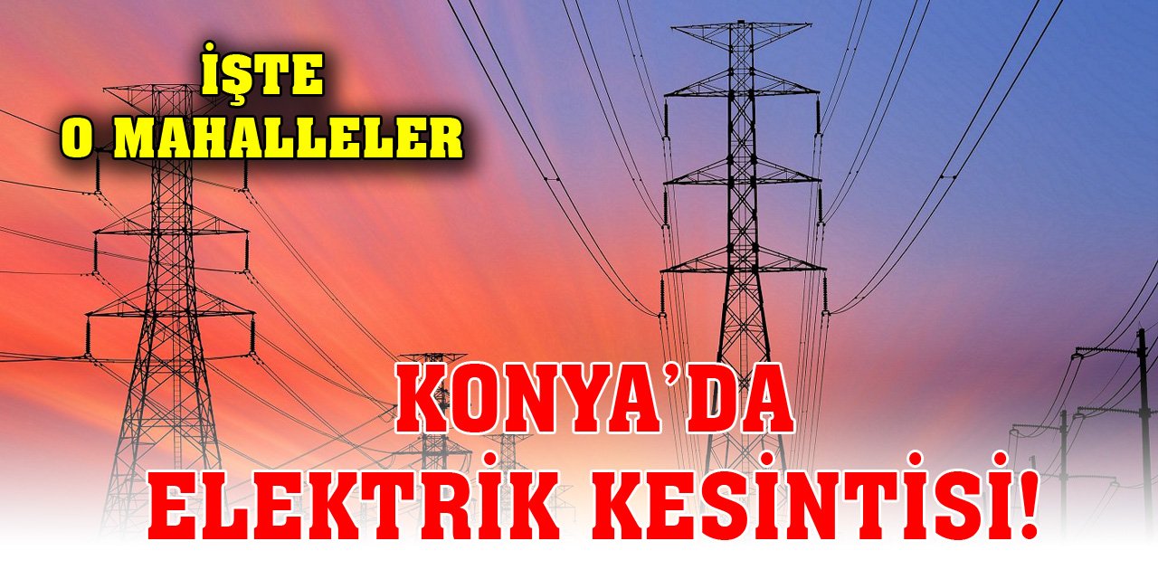 Konya’da elektrik kesintisi yaşanacak mahalleler