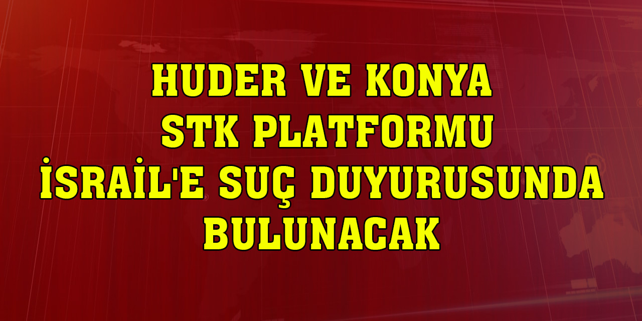 HUDER ve Konya STK Platformu İsrail'e suç duyurusunda bulunacak