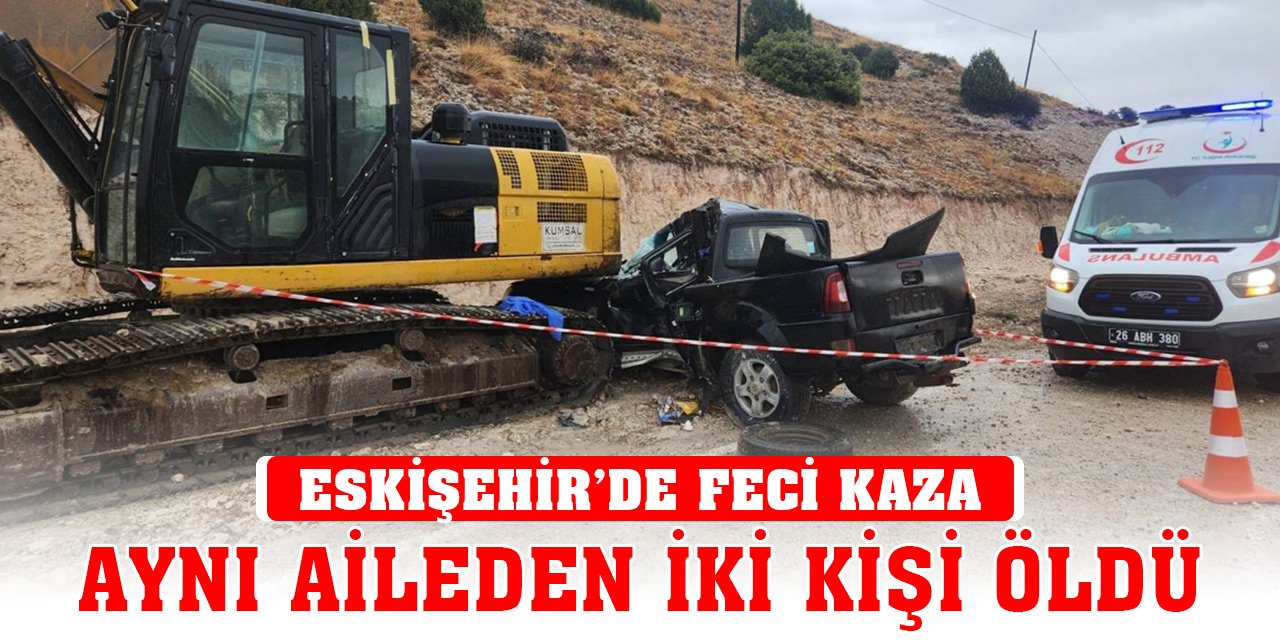 Eskişehir'de pikabın iş makinesine çarptığı kazada aynı aileden iki kişi öldü