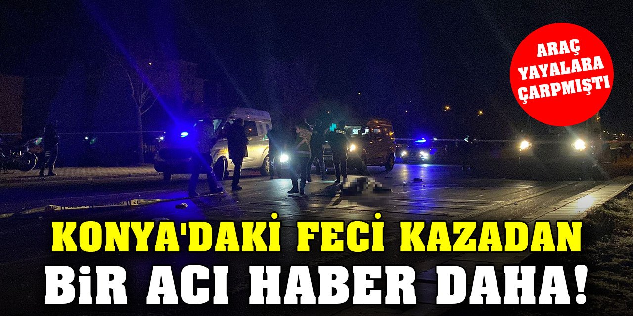 Araç yayalara çarpmıştı... Konya'daki feci kazadan bir acı haber daha!