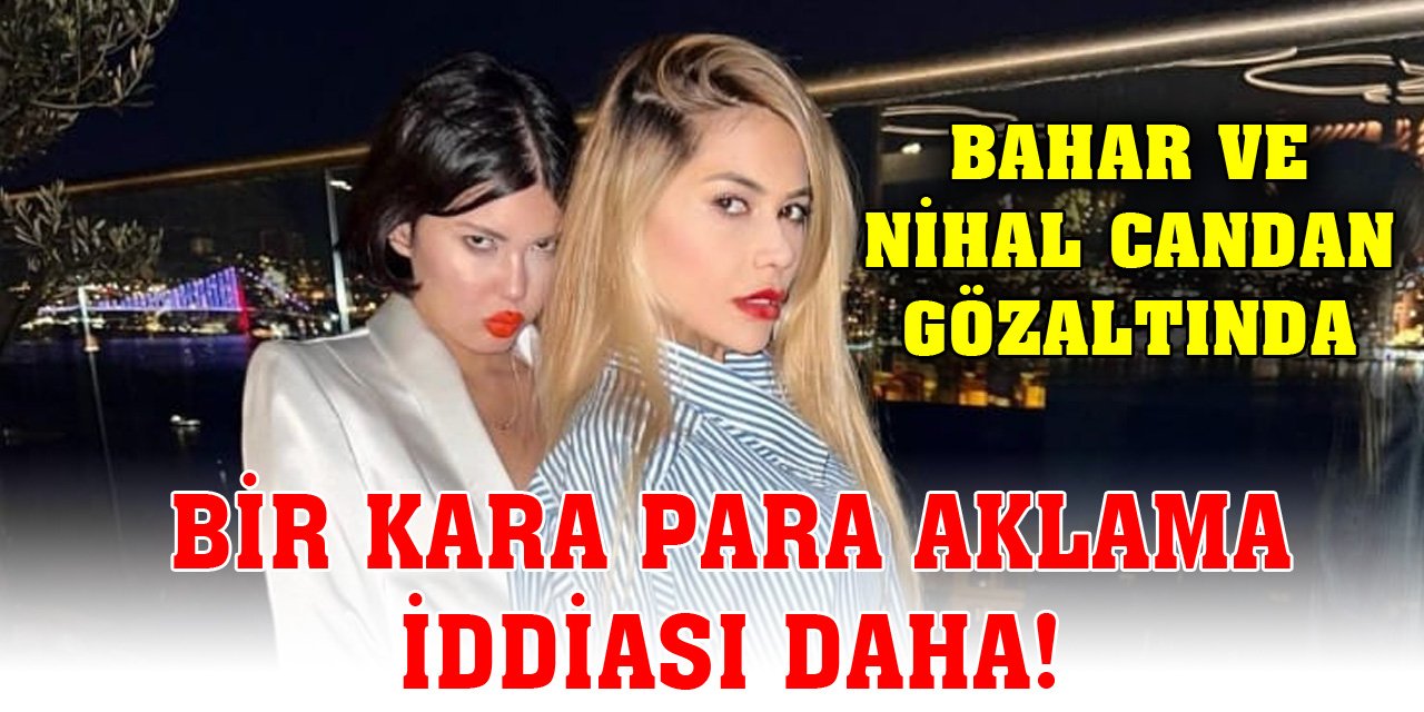 Bir kara para aklama iddiası daha! Bahar ve Nihal Candan gözaltında