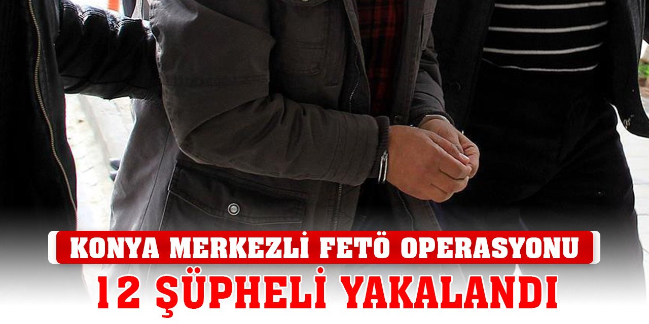 Konya merkezli FETÖ operasyonu: 12 şüpheli gözaltına alındı