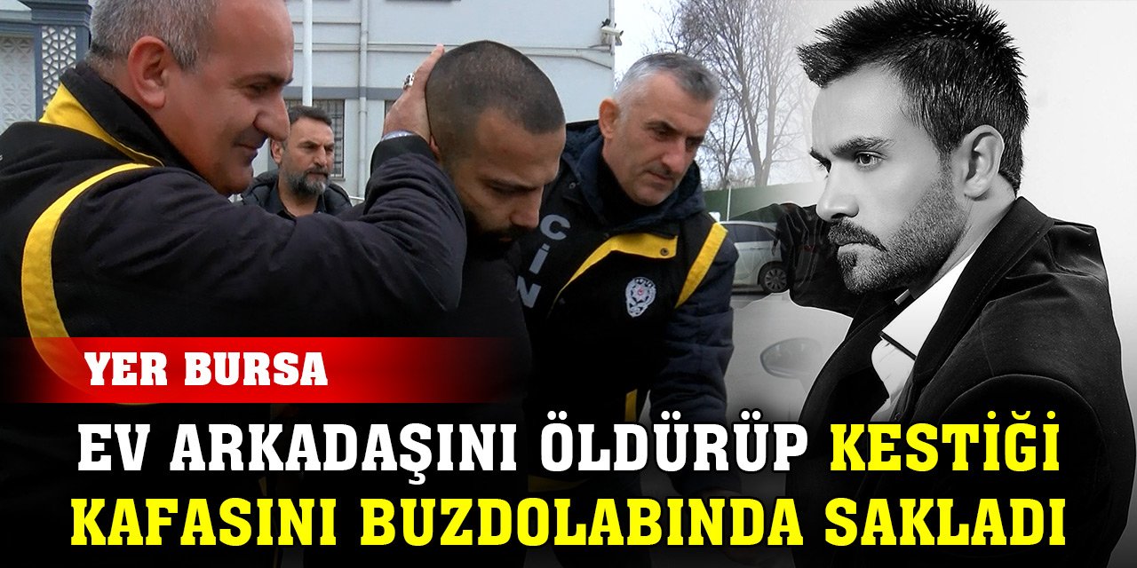 Bursa'da ev arkadaşını öldürüp kestiği kafasını buzdolabında sakladı, savunması şaşırttı!