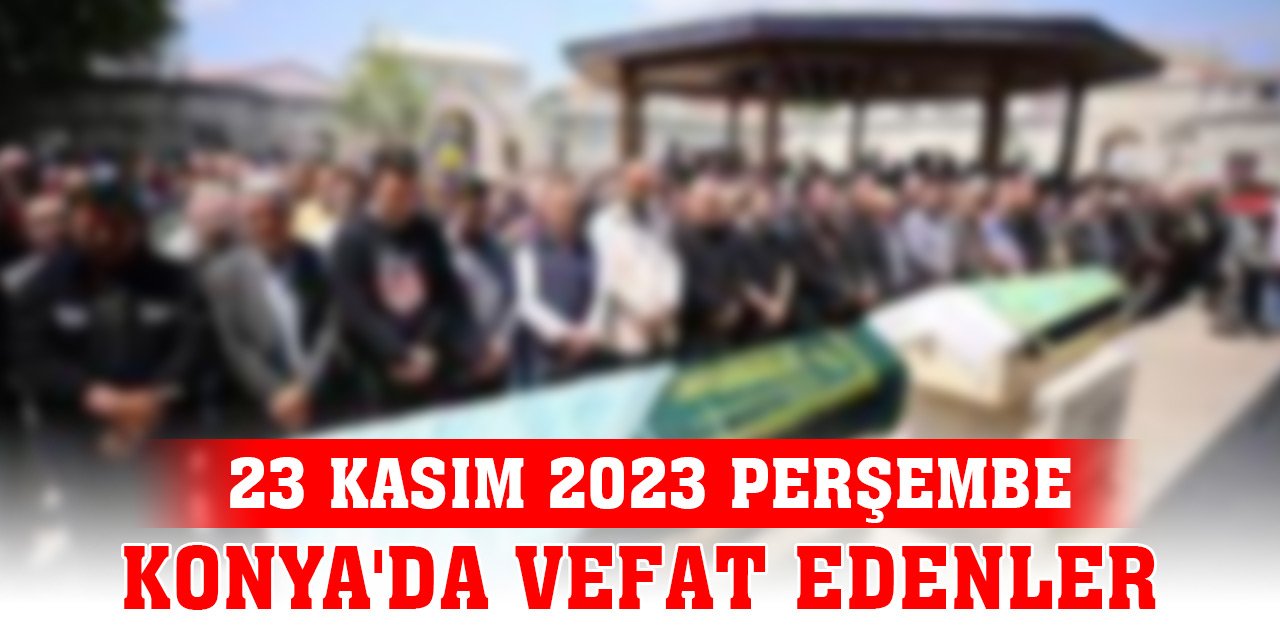 Konya'da vefat edenler (23 Kasım 2023 Perşembe)