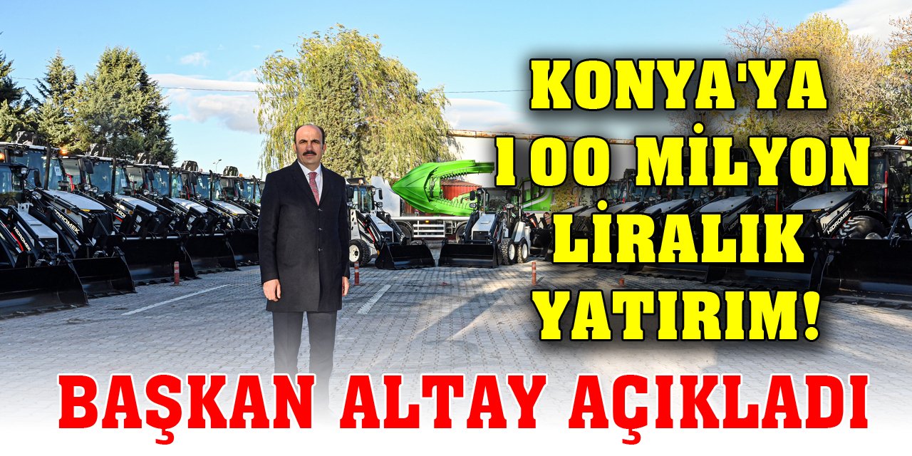 Konya'ya 100 milyon liralık yatırım! Başkan Altay açıkladı
