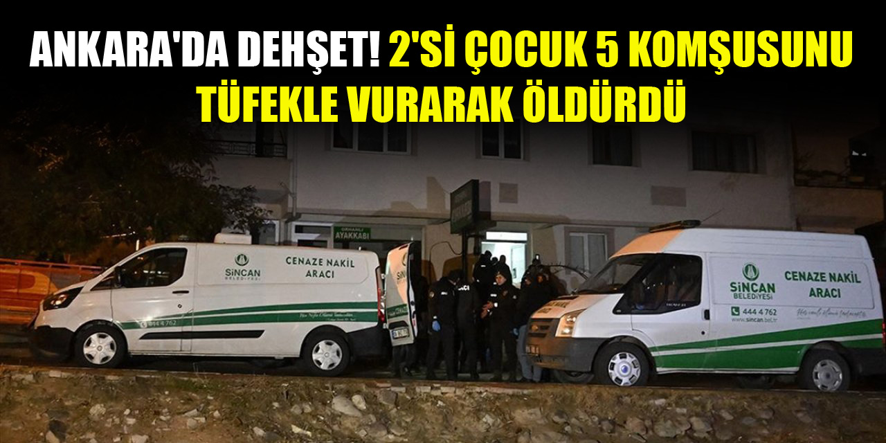 Ankara'da dehşet! 2'si çocuk 5 komşusunu tüfekle vurarak öldürdü