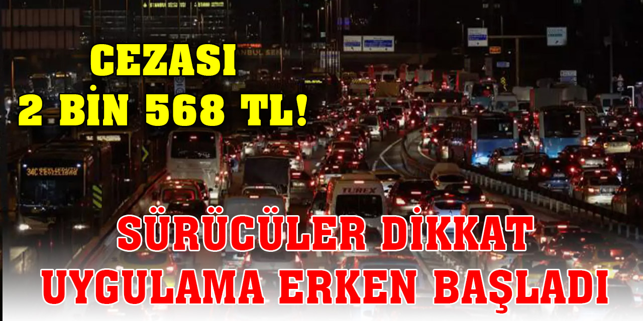 Sürücüler dikkat! Uygulama erken başladı: Cezası 2 bin 568 TL!