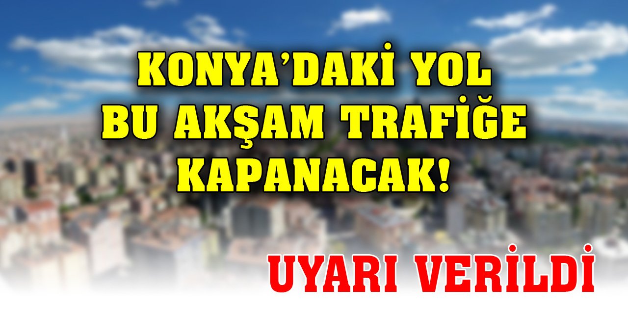 Konya’daki yol bu akşam trafiğe kapanacak! Uyarı verildi
