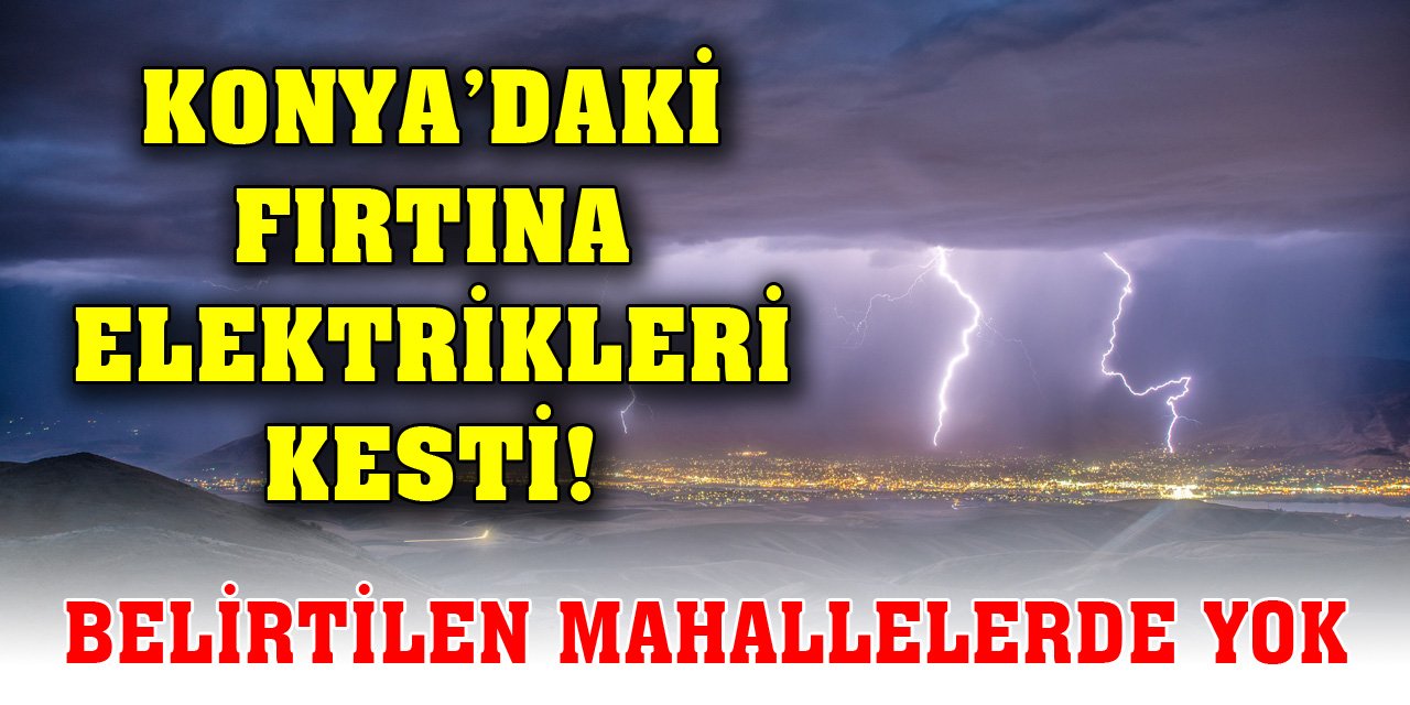 Konya’daki fırtına elektrikleri kesti! Yarın belirtilen mahallelerde yok