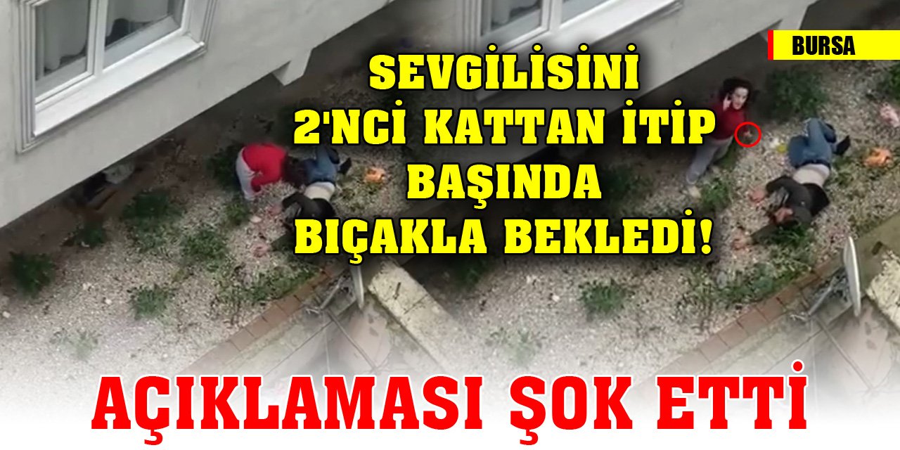 Bursa'da sevgilisini 2'nci kattan itip başında bıçakla bekledi! Açıklaması şok etti
