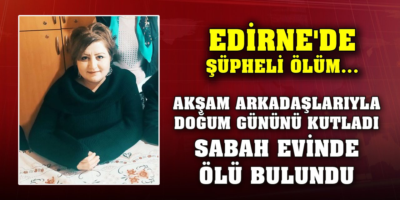 Edirne'de şüpheli ölüm... Akşam arkadaşlarıyla doğum gününü kutladı, sabah evinde ölü bulundu