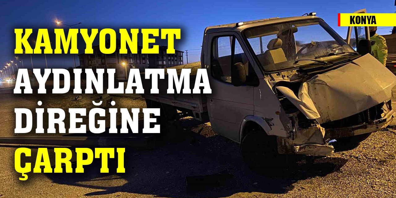 Konya'da kamyonet aydınlatma direğine çarptı, sürücü yaralandı