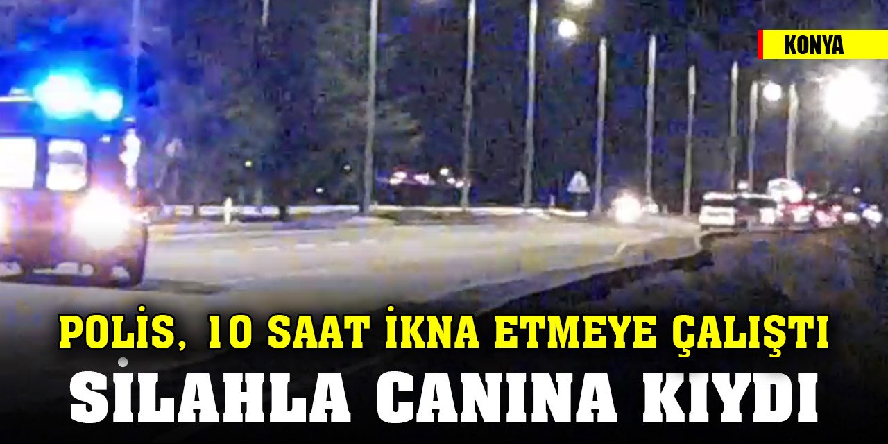 Konya'da polisin 10 saat ikna etmeye çalıştığı şahıs silahla canına kıydı