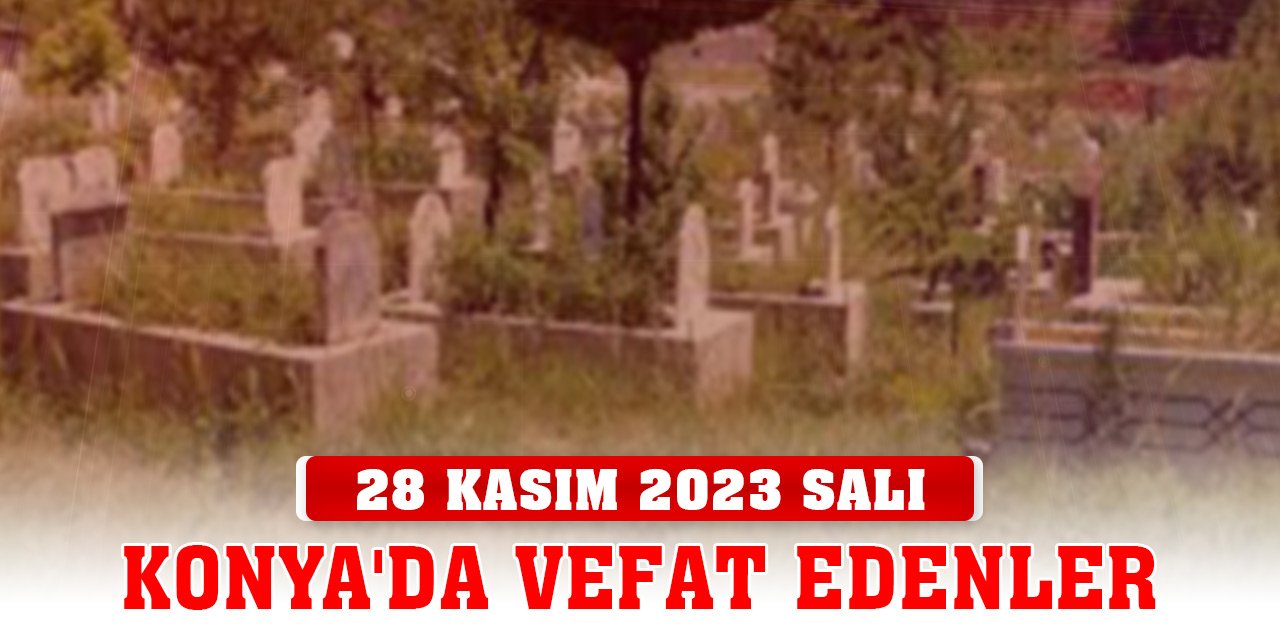Konya'da vefat edenler (28 Kasım 2023 Salı)