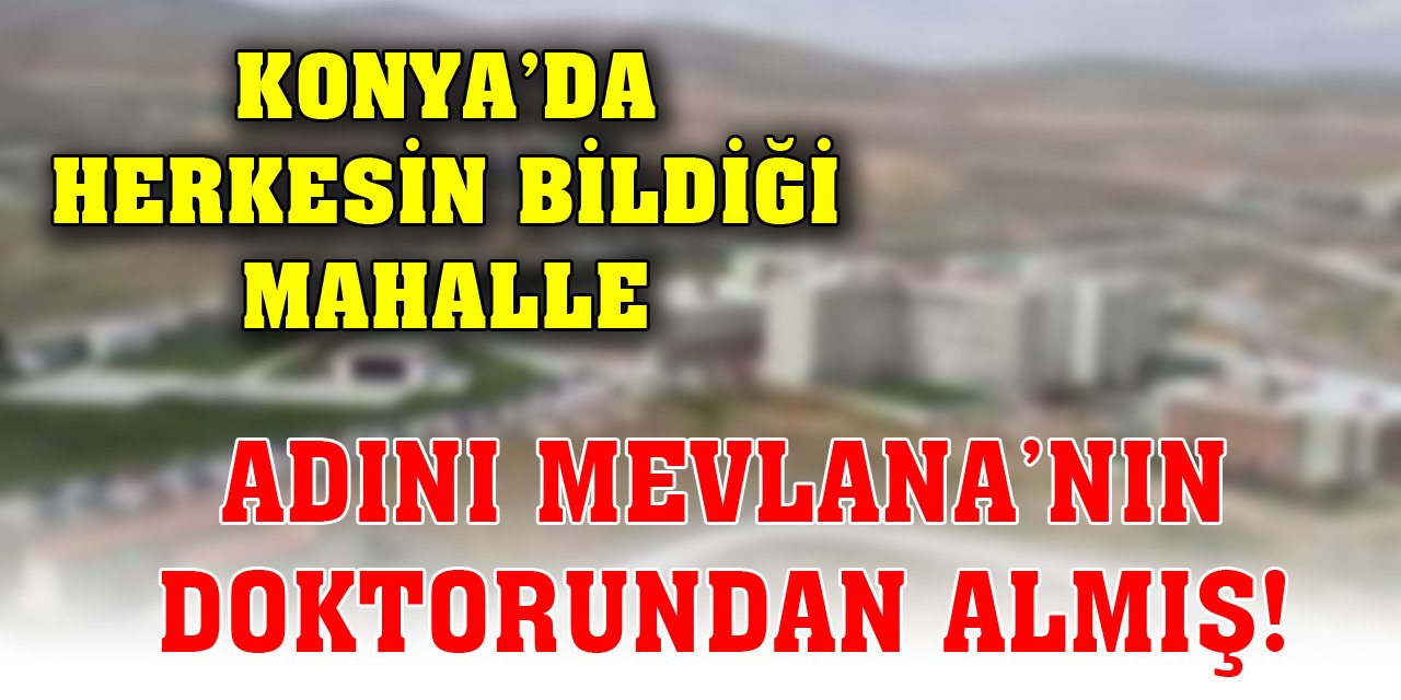 Konya’da herkesin bildiği mahalle adını Mevlana’nın doktorundan almış!