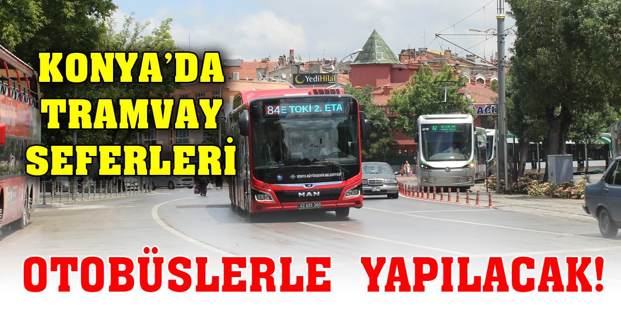 Konya’da tramvay seferleri otobüsle yapılacak!