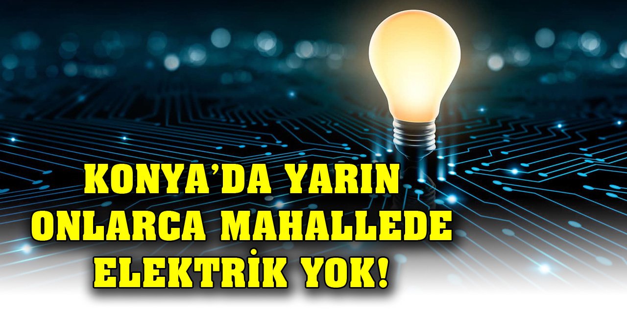 Konya’da yarın onlarca mahallede elektrik yok!