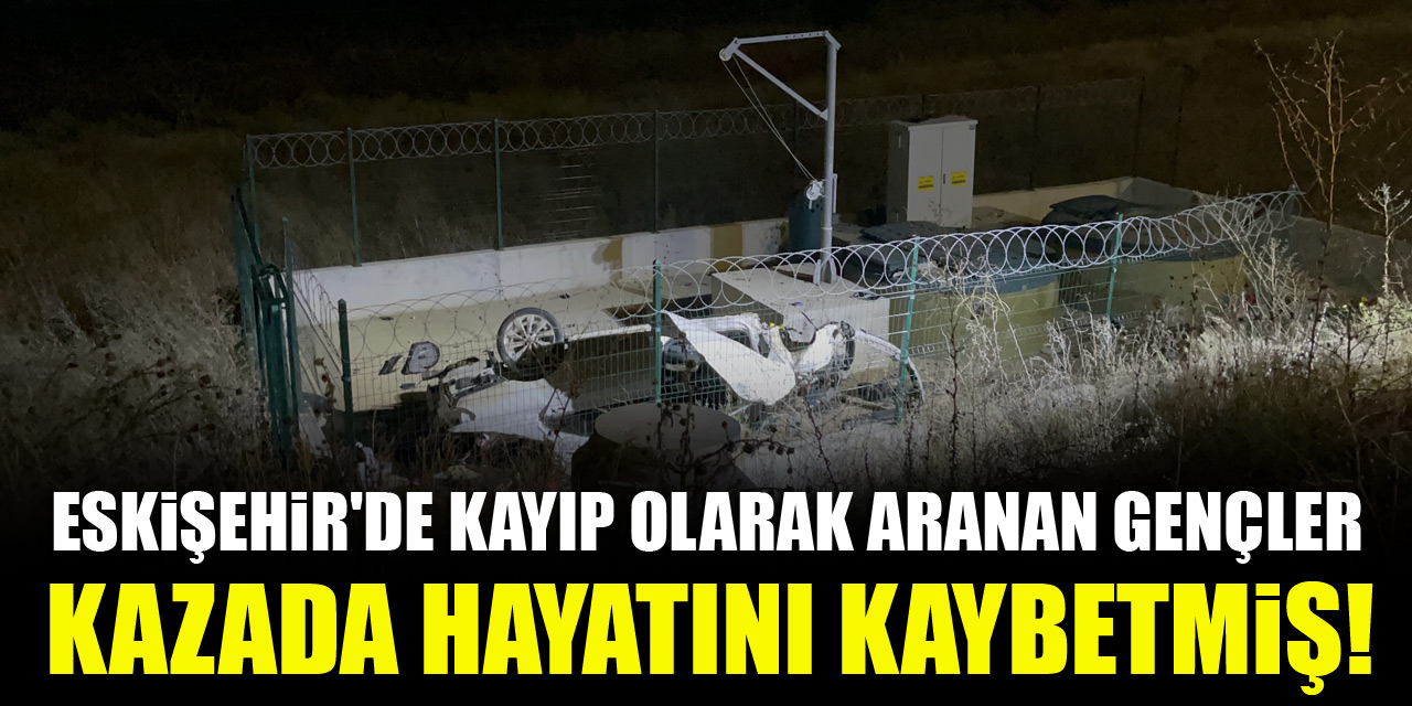 Eskişehir'de kayıp olarak aranan gençler kazada hayatını kaybetmiş!