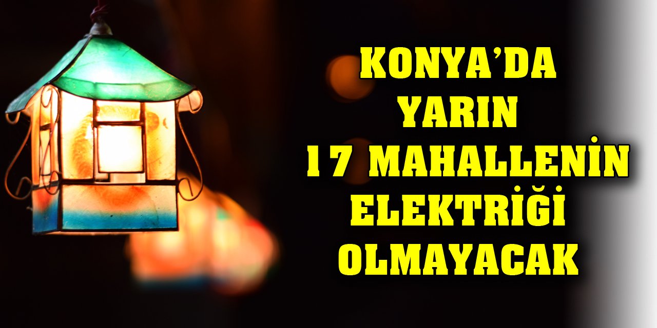 Konya’da yarın bu 17 mahallenin elektriği olmayacak