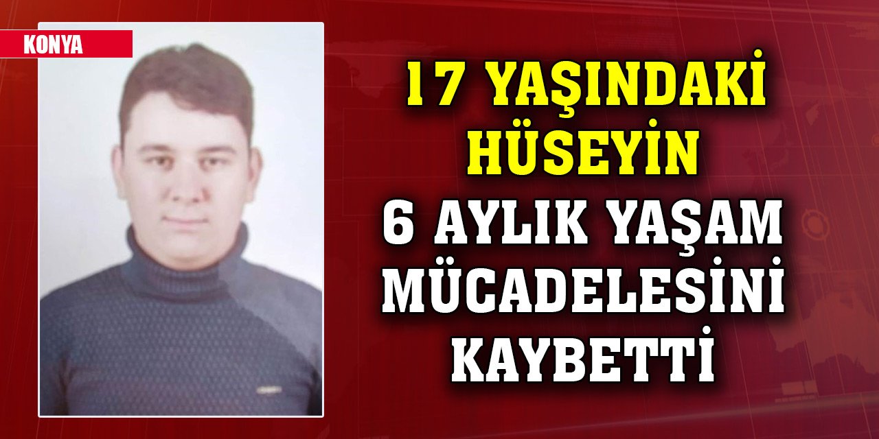 Konya'da 17 yaşındaki Hüseyin'den acı haber... 6 aylık yaşam mücadelesini kaybetti